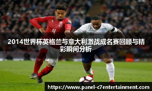 2014世界杯英格兰与意大利激战成名赛回顾与精彩瞬间分析